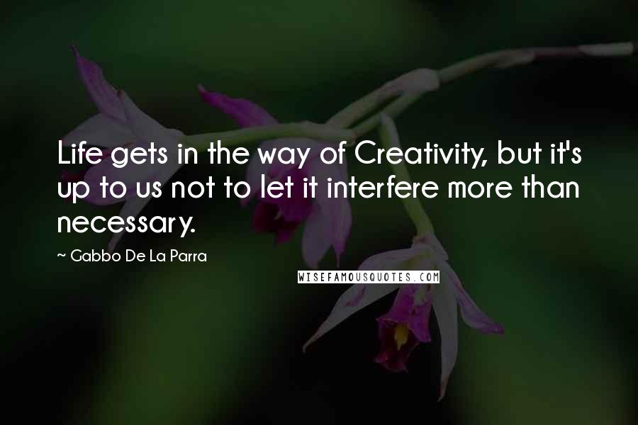Gabbo De La Parra Quotes: Life gets in the way of Creativity, but it's up to us not to let it interfere more than necessary.