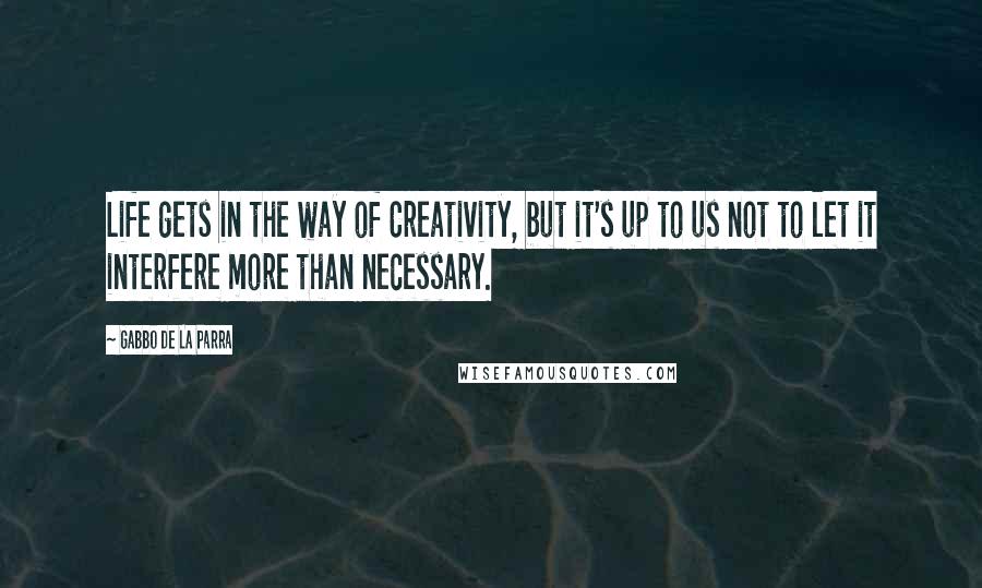 Gabbo De La Parra Quotes: Life gets in the way of Creativity, but it's up to us not to let it interfere more than necessary.