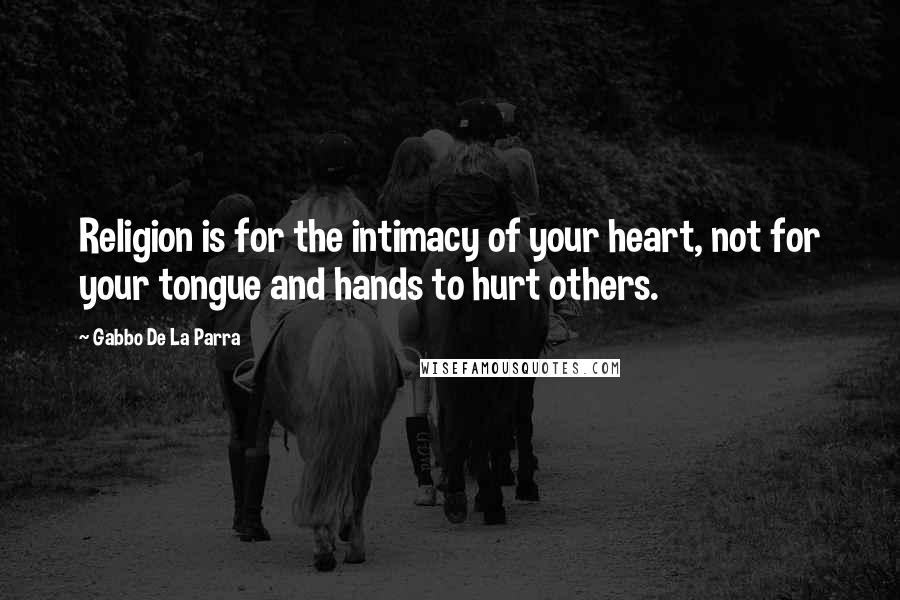 Gabbo De La Parra Quotes: Religion is for the intimacy of your heart, not for your tongue and hands to hurt others.