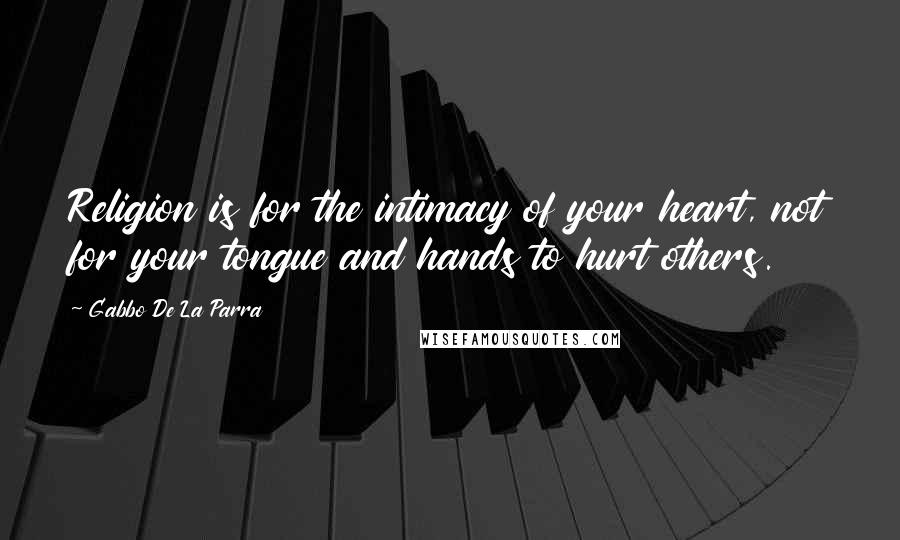 Gabbo De La Parra Quotes: Religion is for the intimacy of your heart, not for your tongue and hands to hurt others.