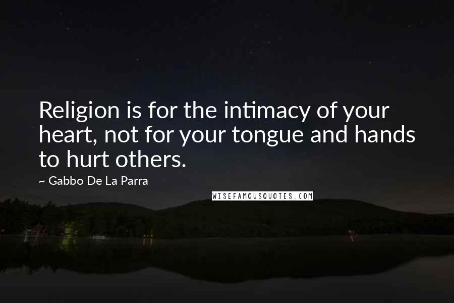 Gabbo De La Parra Quotes: Religion is for the intimacy of your heart, not for your tongue and hands to hurt others.