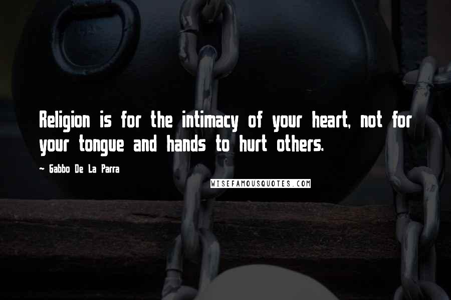 Gabbo De La Parra Quotes: Religion is for the intimacy of your heart, not for your tongue and hands to hurt others.