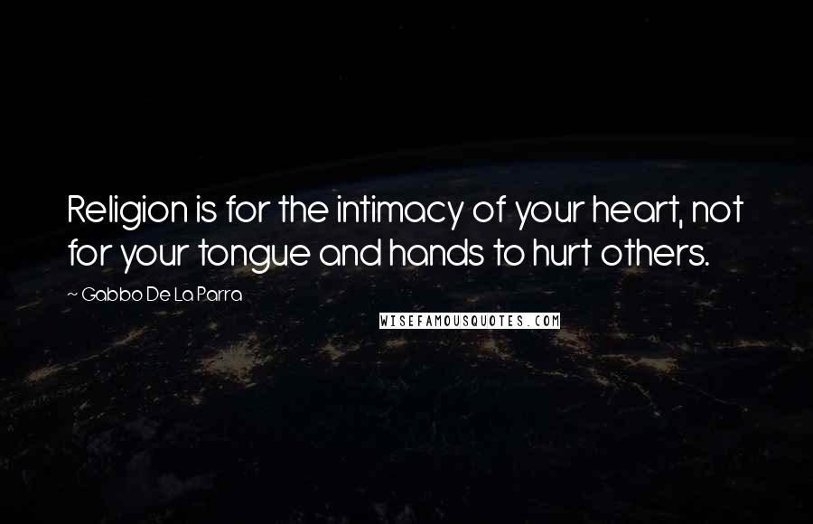 Gabbo De La Parra Quotes: Religion is for the intimacy of your heart, not for your tongue and hands to hurt others.