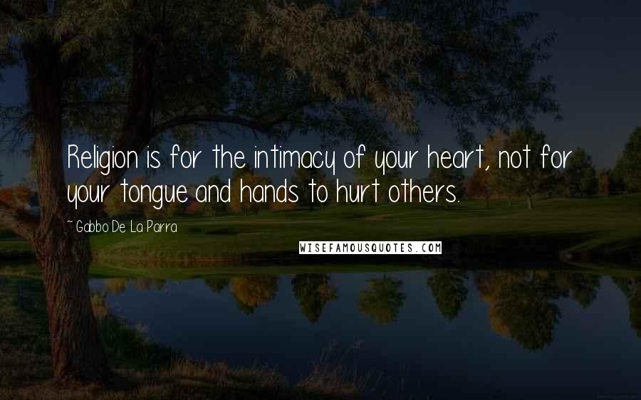 Gabbo De La Parra Quotes: Religion is for the intimacy of your heart, not for your tongue and hands to hurt others.
