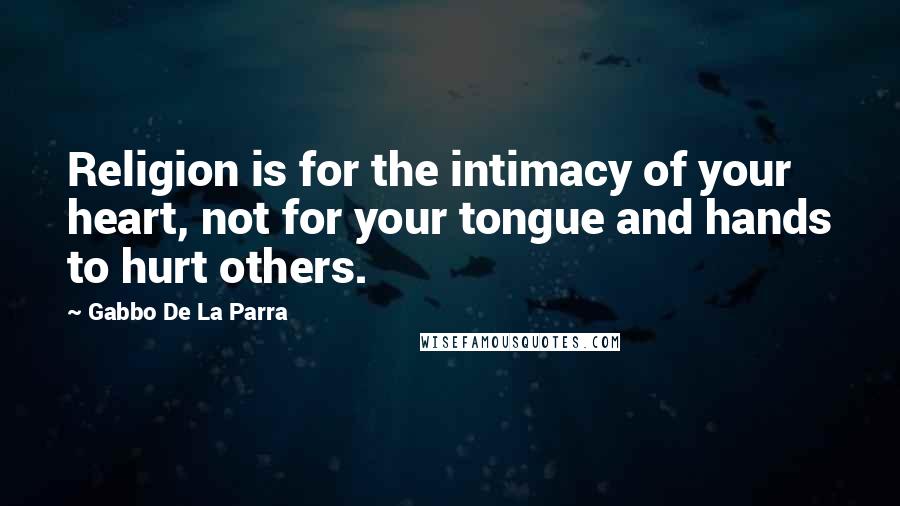 Gabbo De La Parra Quotes: Religion is for the intimacy of your heart, not for your tongue and hands to hurt others.