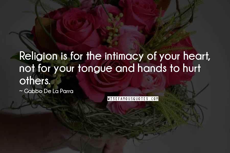 Gabbo De La Parra Quotes: Religion is for the intimacy of your heart, not for your tongue and hands to hurt others.