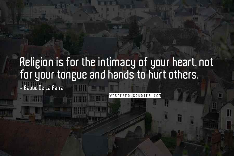Gabbo De La Parra Quotes: Religion is for the intimacy of your heart, not for your tongue and hands to hurt others.