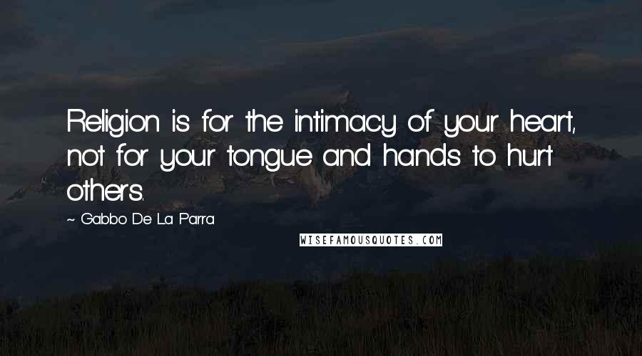 Gabbo De La Parra Quotes: Religion is for the intimacy of your heart, not for your tongue and hands to hurt others.