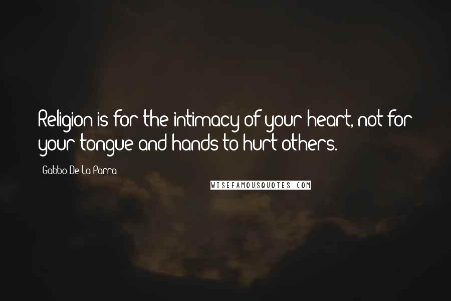 Gabbo De La Parra Quotes: Religion is for the intimacy of your heart, not for your tongue and hands to hurt others.