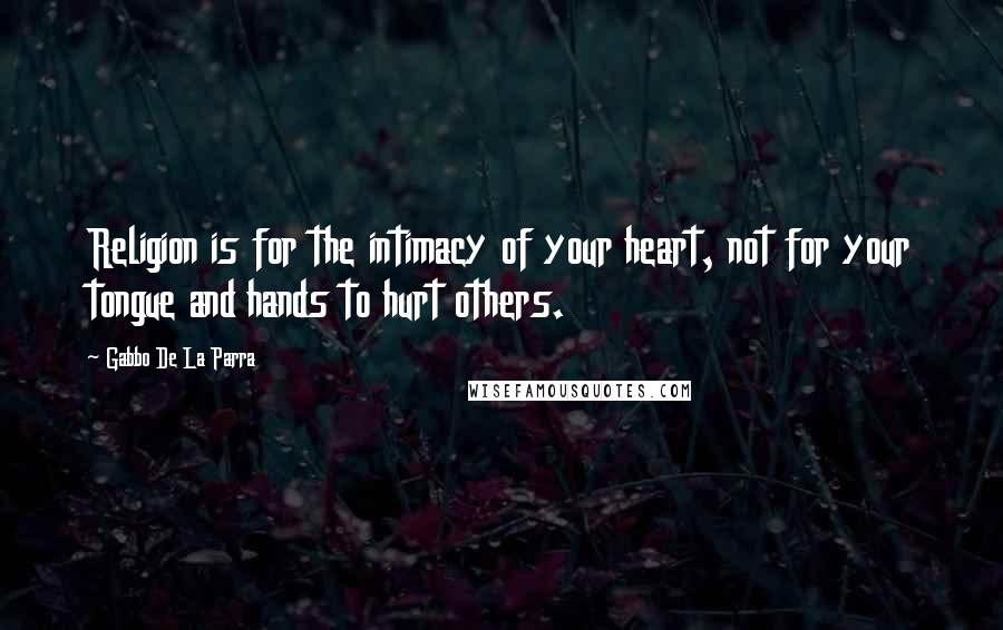 Gabbo De La Parra Quotes: Religion is for the intimacy of your heart, not for your tongue and hands to hurt others.