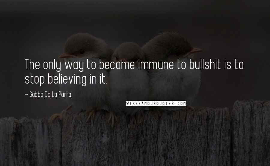 Gabbo De La Parra Quotes: The only way to become immune to bullshit is to stop believing in it.