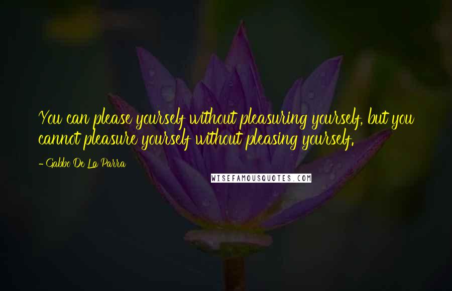 Gabbo De La Parra Quotes: You can please yourself without pleasuring yourself, but you cannot pleasure yourself without pleasing yourself.