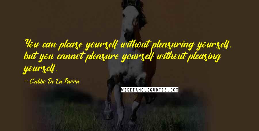 Gabbo De La Parra Quotes: You can please yourself without pleasuring yourself, but you cannot pleasure yourself without pleasing yourself.