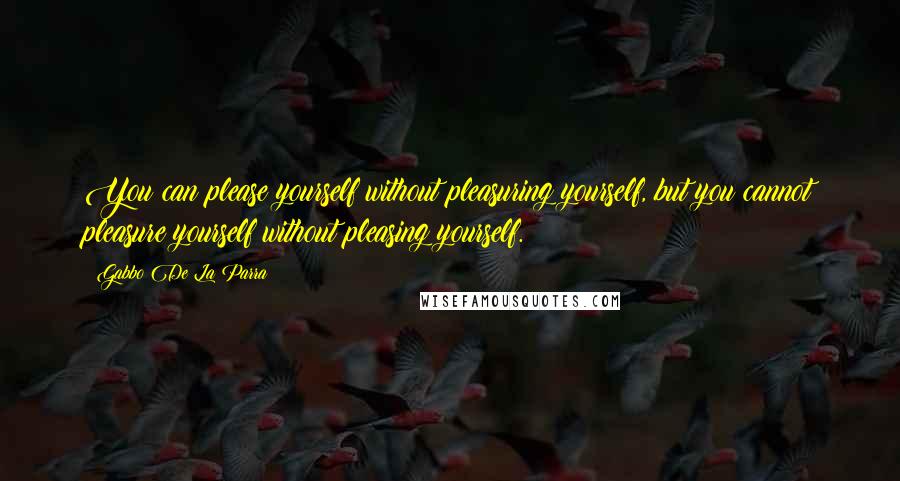 Gabbo De La Parra Quotes: You can please yourself without pleasuring yourself, but you cannot pleasure yourself without pleasing yourself.