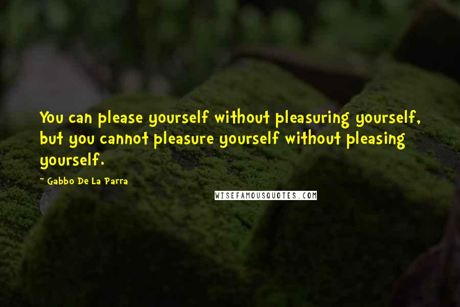 Gabbo De La Parra Quotes: You can please yourself without pleasuring yourself, but you cannot pleasure yourself without pleasing yourself.