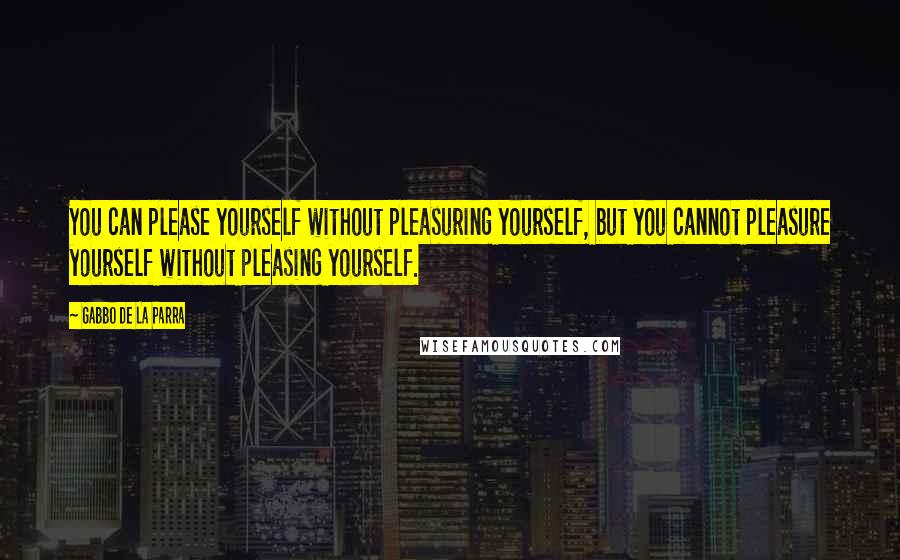 Gabbo De La Parra Quotes: You can please yourself without pleasuring yourself, but you cannot pleasure yourself without pleasing yourself.