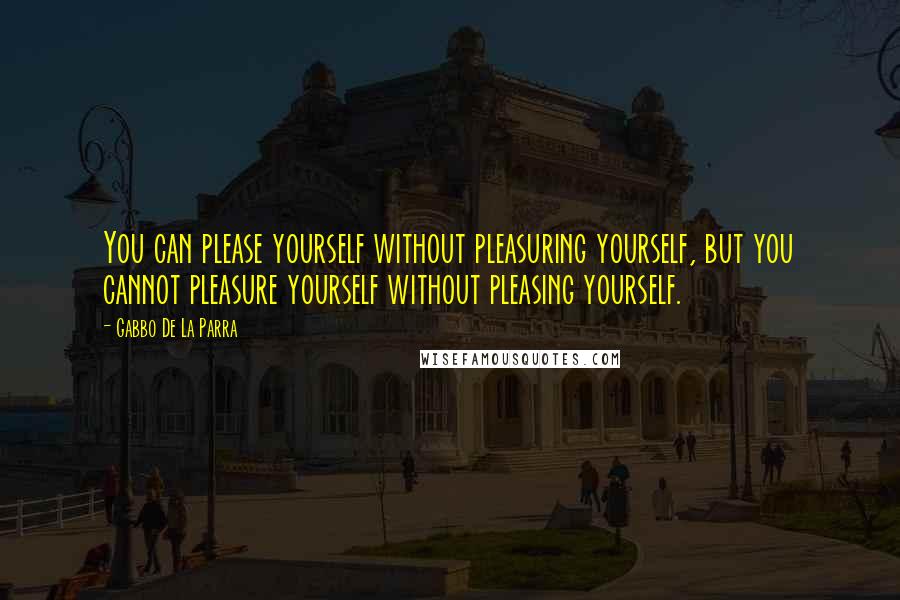 Gabbo De La Parra Quotes: You can please yourself without pleasuring yourself, but you cannot pleasure yourself without pleasing yourself.