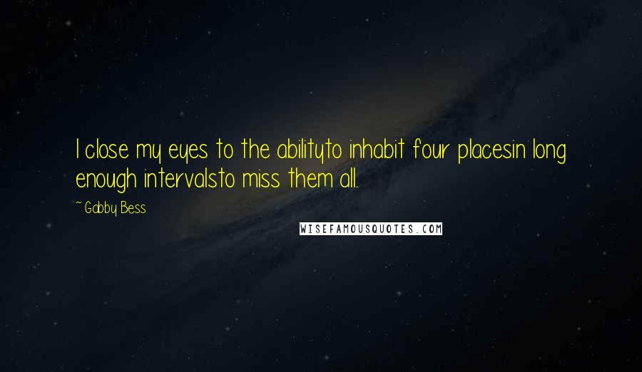 Gabby Bess Quotes: I close my eyes to the abilityto inhabit four placesin long enough intervalsto miss them all.