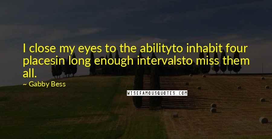 Gabby Bess Quotes: I close my eyes to the abilityto inhabit four placesin long enough intervalsto miss them all.
