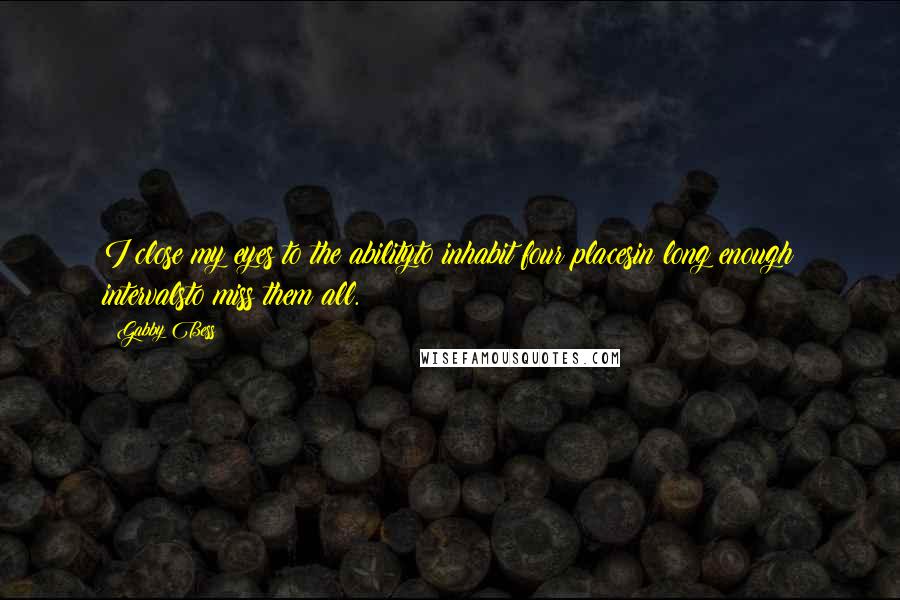 Gabby Bess Quotes: I close my eyes to the abilityto inhabit four placesin long enough intervalsto miss them all.