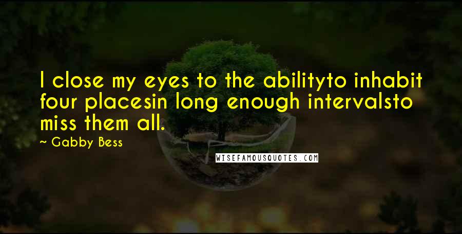 Gabby Bess Quotes: I close my eyes to the abilityto inhabit four placesin long enough intervalsto miss them all.