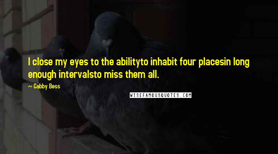 Gabby Bess Quotes: I close my eyes to the abilityto inhabit four placesin long enough intervalsto miss them all.