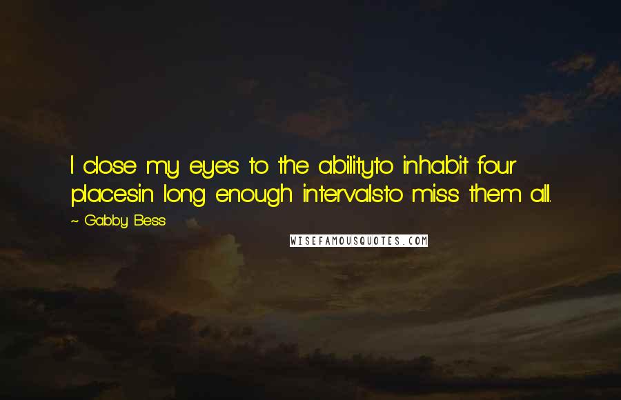 Gabby Bess Quotes: I close my eyes to the abilityto inhabit four placesin long enough intervalsto miss them all.