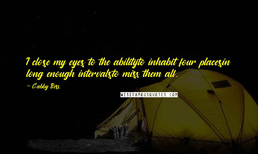 Gabby Bess Quotes: I close my eyes to the abilityto inhabit four placesin long enough intervalsto miss them all.