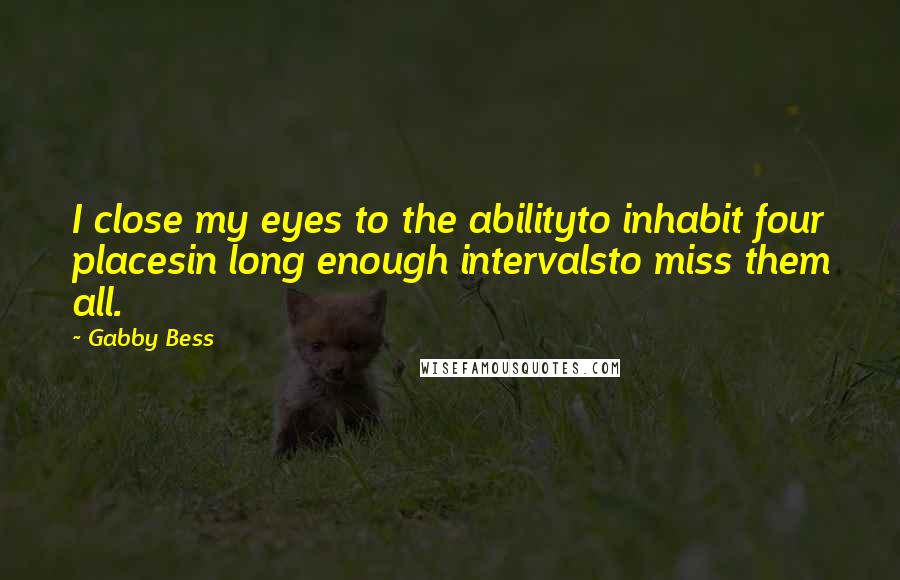 Gabby Bess Quotes: I close my eyes to the abilityto inhabit four placesin long enough intervalsto miss them all.