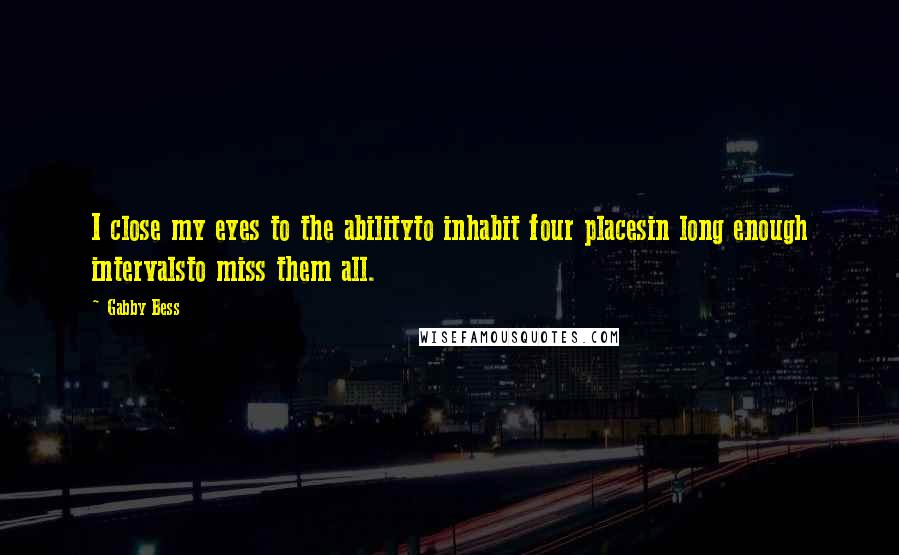 Gabby Bess Quotes: I close my eyes to the abilityto inhabit four placesin long enough intervalsto miss them all.