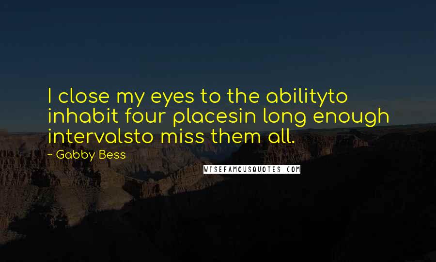Gabby Bess Quotes: I close my eyes to the abilityto inhabit four placesin long enough intervalsto miss them all.
