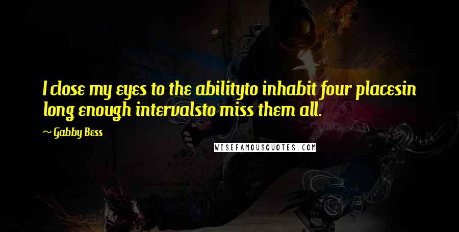 Gabby Bess Quotes: I close my eyes to the abilityto inhabit four placesin long enough intervalsto miss them all.