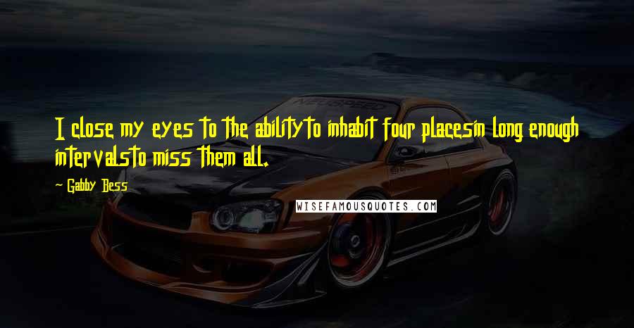 Gabby Bess Quotes: I close my eyes to the abilityto inhabit four placesin long enough intervalsto miss them all.