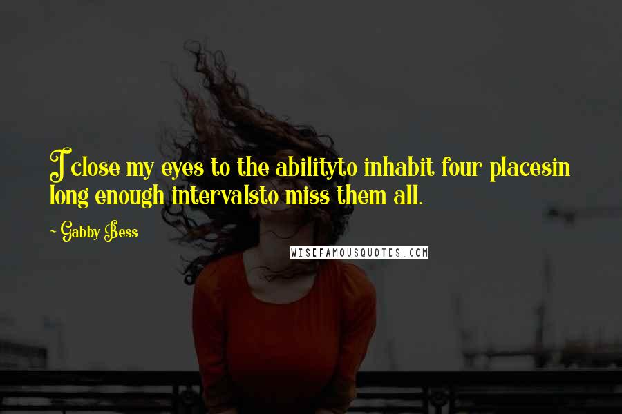 Gabby Bess Quotes: I close my eyes to the abilityto inhabit four placesin long enough intervalsto miss them all.