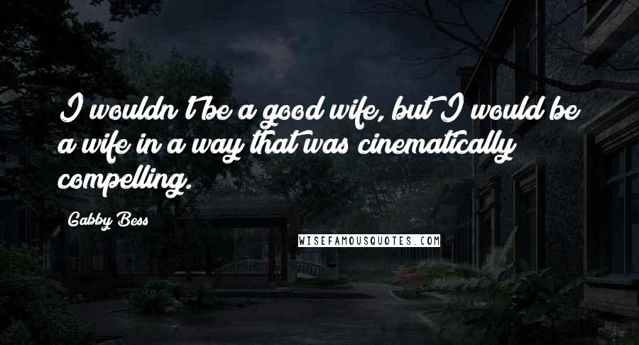 Gabby Bess Quotes: I wouldn't be a good wife, but I would be a wife in a way that was cinematically compelling.