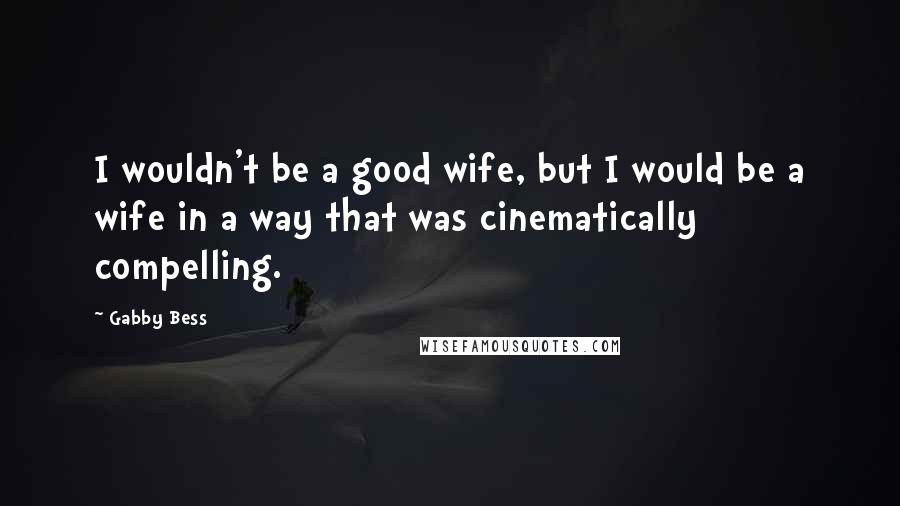 Gabby Bess Quotes: I wouldn't be a good wife, but I would be a wife in a way that was cinematically compelling.