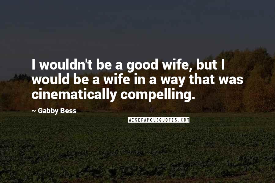 Gabby Bess Quotes: I wouldn't be a good wife, but I would be a wife in a way that was cinematically compelling.