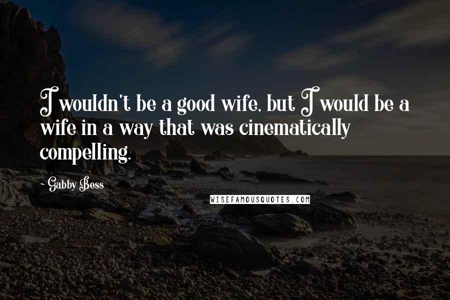 Gabby Bess Quotes: I wouldn't be a good wife, but I would be a wife in a way that was cinematically compelling.