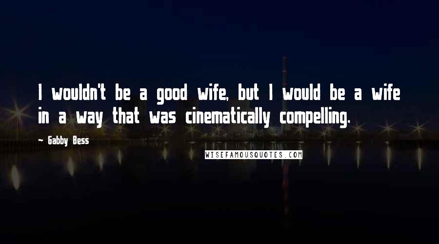 Gabby Bess Quotes: I wouldn't be a good wife, but I would be a wife in a way that was cinematically compelling.