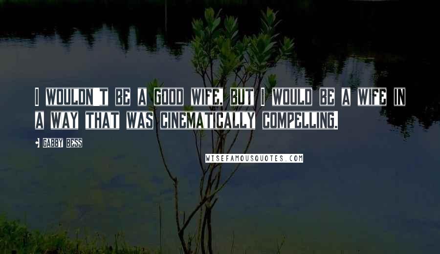 Gabby Bess Quotes: I wouldn't be a good wife, but I would be a wife in a way that was cinematically compelling.