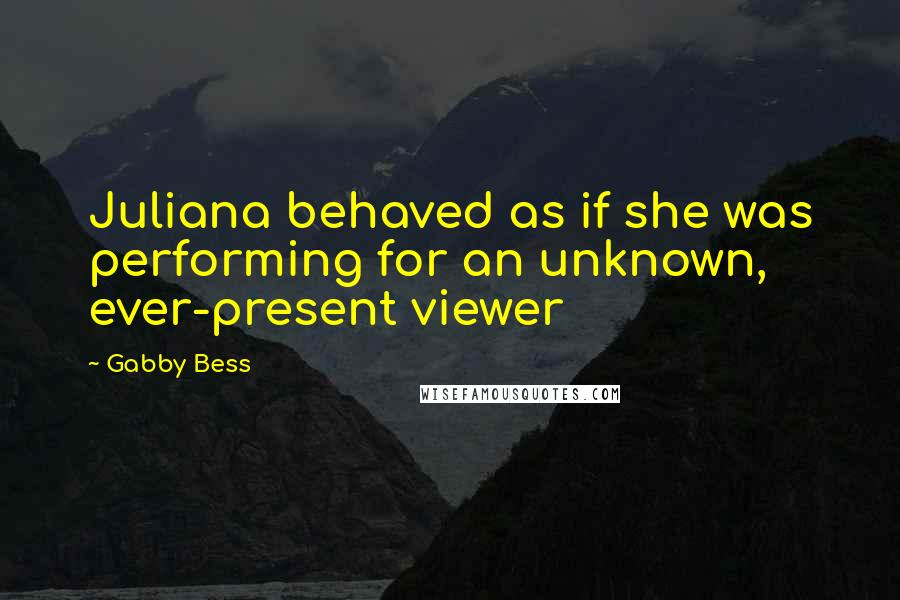 Gabby Bess Quotes: Juliana behaved as if she was performing for an unknown, ever-present viewer