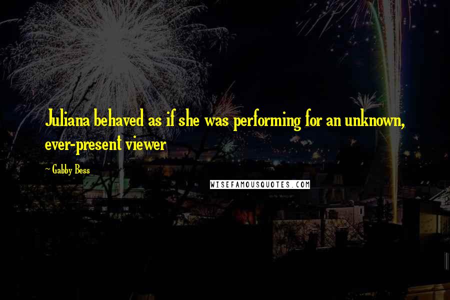 Gabby Bess Quotes: Juliana behaved as if she was performing for an unknown, ever-present viewer