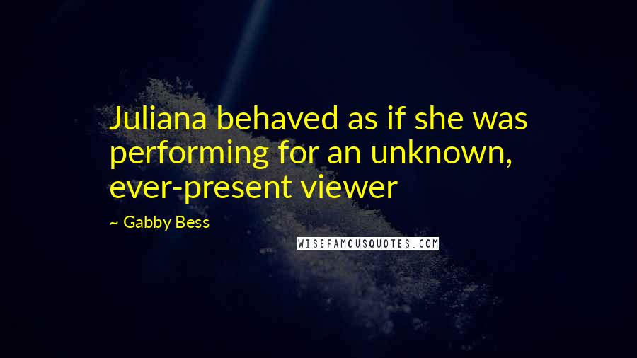 Gabby Bess Quotes: Juliana behaved as if she was performing for an unknown, ever-present viewer