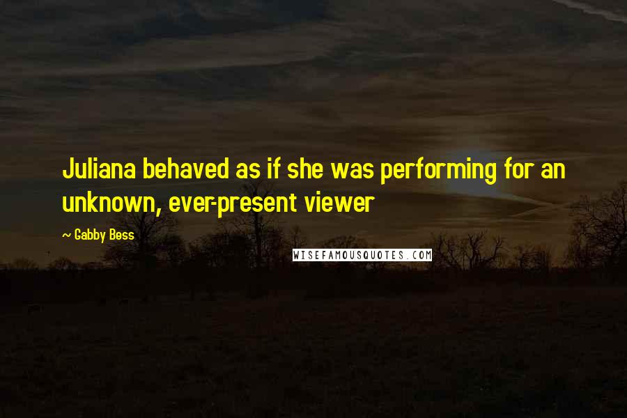 Gabby Bess Quotes: Juliana behaved as if she was performing for an unknown, ever-present viewer