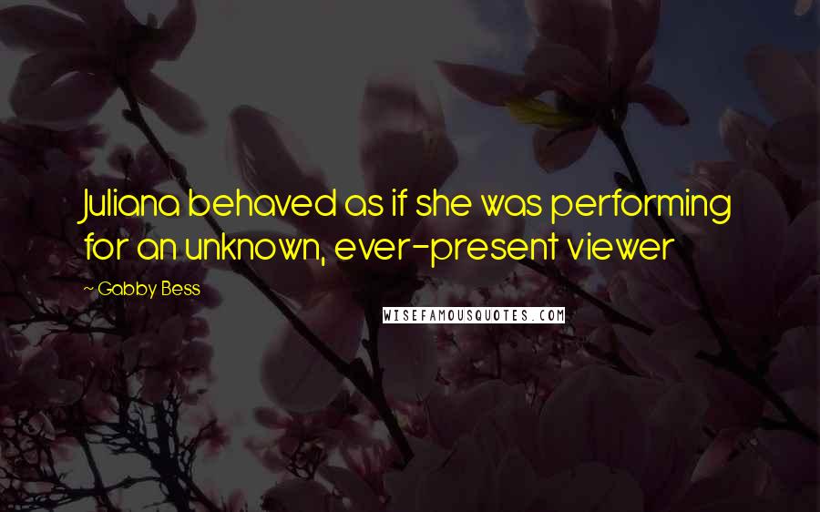 Gabby Bess Quotes: Juliana behaved as if she was performing for an unknown, ever-present viewer