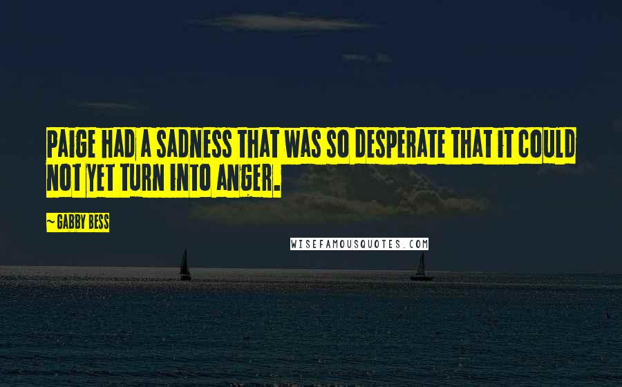 Gabby Bess Quotes: Paige had a sadness that was so desperate that it could not yet turn into anger.