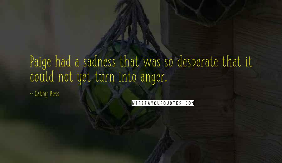 Gabby Bess Quotes: Paige had a sadness that was so desperate that it could not yet turn into anger.