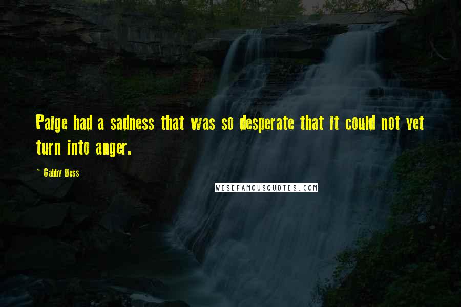 Gabby Bess Quotes: Paige had a sadness that was so desperate that it could not yet turn into anger.