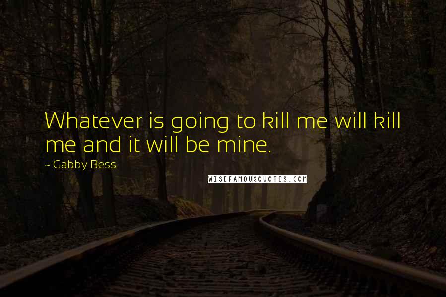 Gabby Bess Quotes: Whatever is going to kill me will kill me and it will be mine.