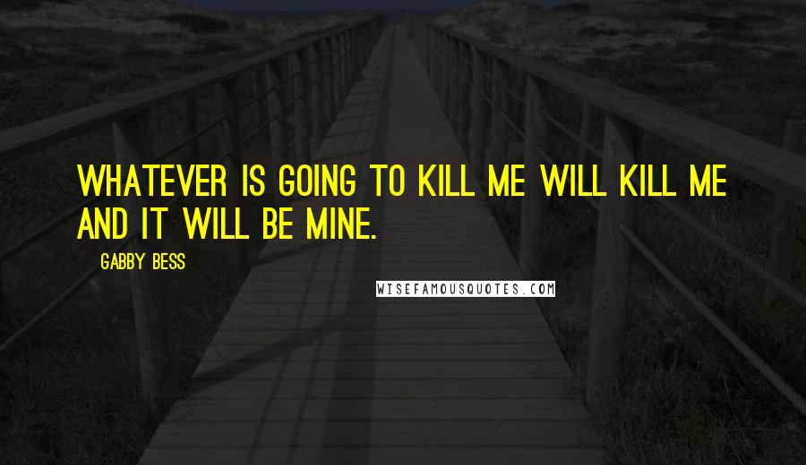 Gabby Bess Quotes: Whatever is going to kill me will kill me and it will be mine.